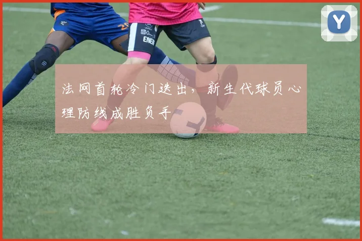 法网首轮冷门迭出，新生代球员心理防线成胜负手