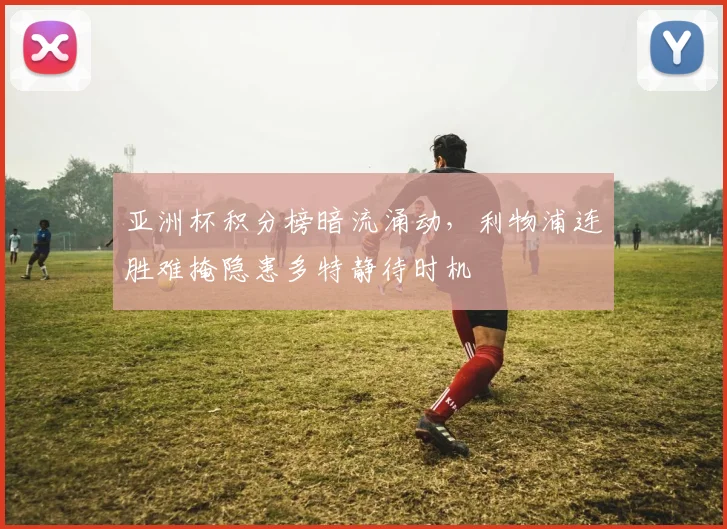 亚洲杯积分榜暗流涌动，利物浦连胜难掩隐患多特静待时机