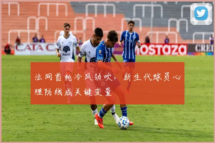 法网首轮冷风劲吹,新生代球员心理防线成关键变量