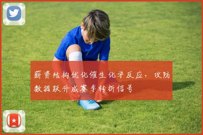 薪资结构优化催生化学反应,攻防数据跃升成赛季转折信号