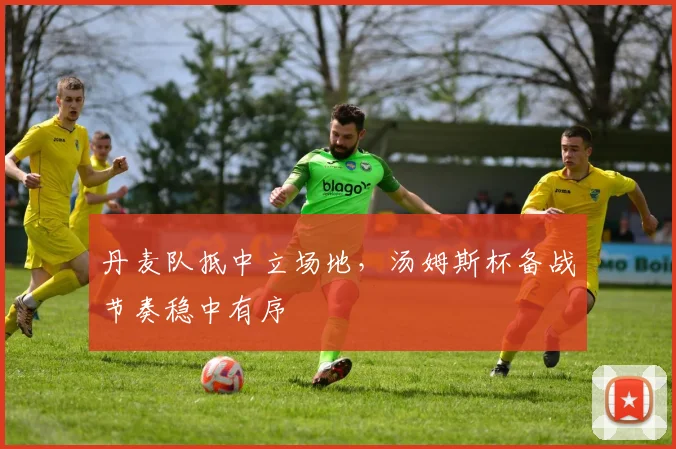丹麦队抵中立场地，汤姆斯杯备战节奏稳中有序 - 500彩票网