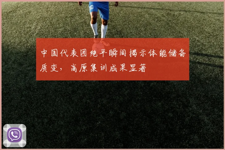中国代表团绝平瞬间揭示体能储备质变,高原集训成果显著