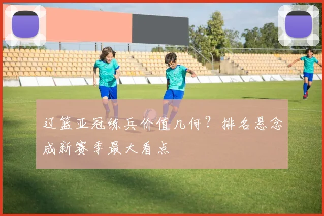 辽篮亚冠练兵价值几何？排名悬念成新赛季最大看点