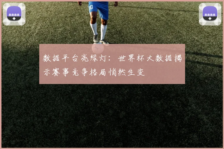 数据平台亮绿灯:世界杯大数据揭示赛事竞争格局悄然生变