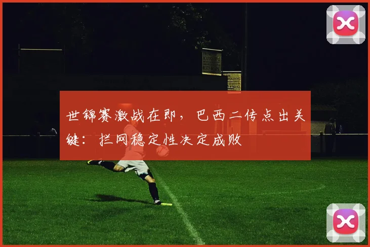 世锦赛激战在即，巴西二传点出关键：拦网稳定性决定成败