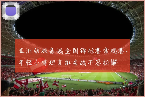 亚洲劲旅备战全国锦标赛常规赛，年轻小将坦言排名战不容松懈 - 500彩票网