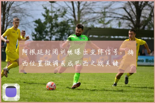 阿根廷封闭训练曝出变阵信号，梅西位置微调或成巴西之战关键