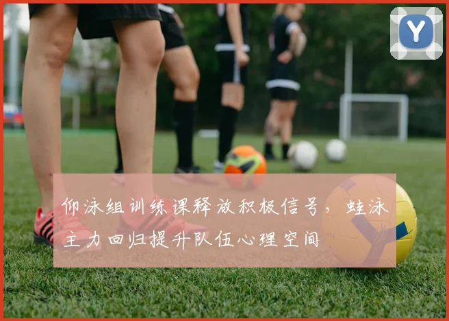 仰泳组训练课释放积极信号，蛙泳主力回归提升队伍心理空间 - 500彩票网