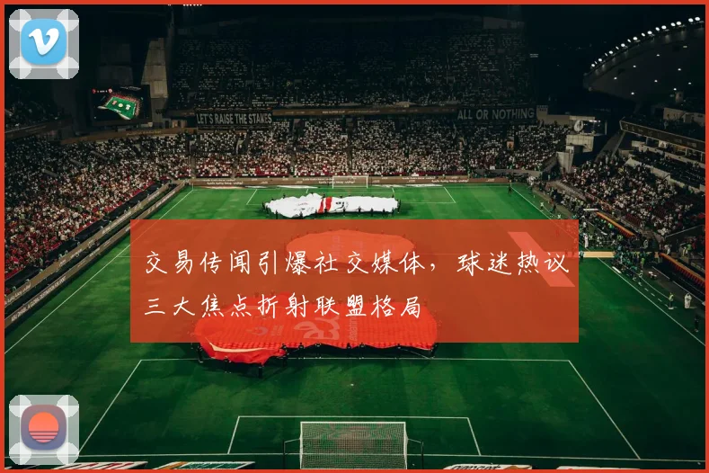 交易传闻引爆社交媒体，球迷热议三大焦点折射联盟格局