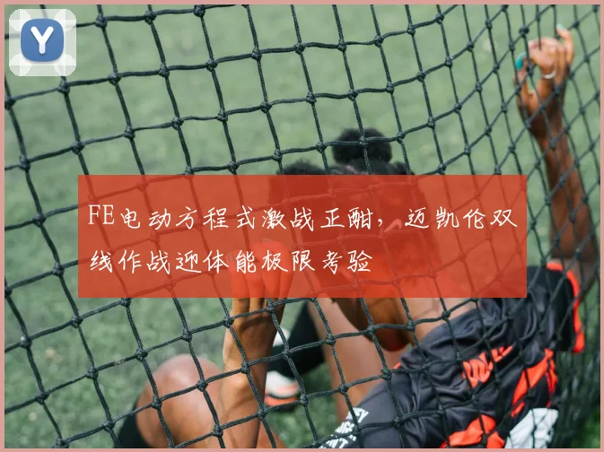 FE电动方程式激战正酣，迈凯伦双线作战迎体能极限考验