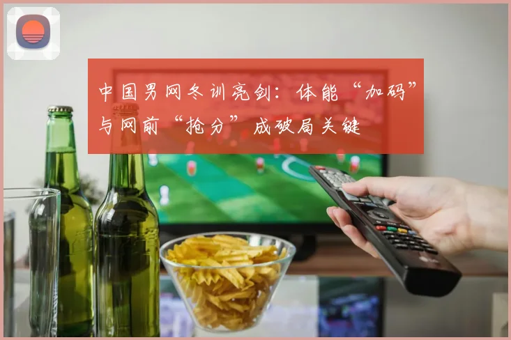 中国男网冬训亮剑：体能“加码”与网前“抢分”成破局关键 - 500彩票网