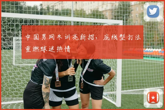 中国男网冬训亮新招，底线型打法重燃球迷热情 - 500彩票网