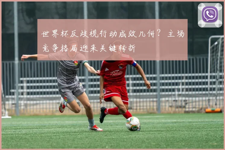 世界杯反歧视行动成效几何？主场竞争格局迎来关键转折