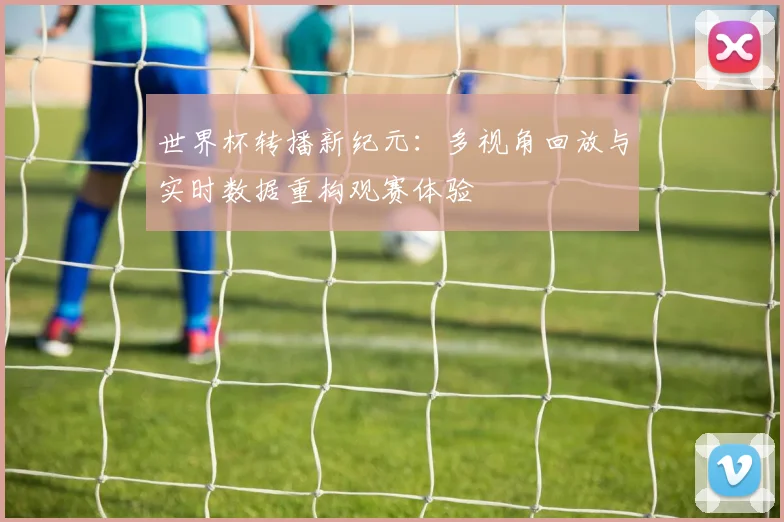 世界杯转播新纪元：多视角回放与实时数据重构观赛体验