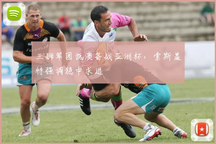三狮军团抵澳备战亚洲杯，索斯盖特强调稳中求进