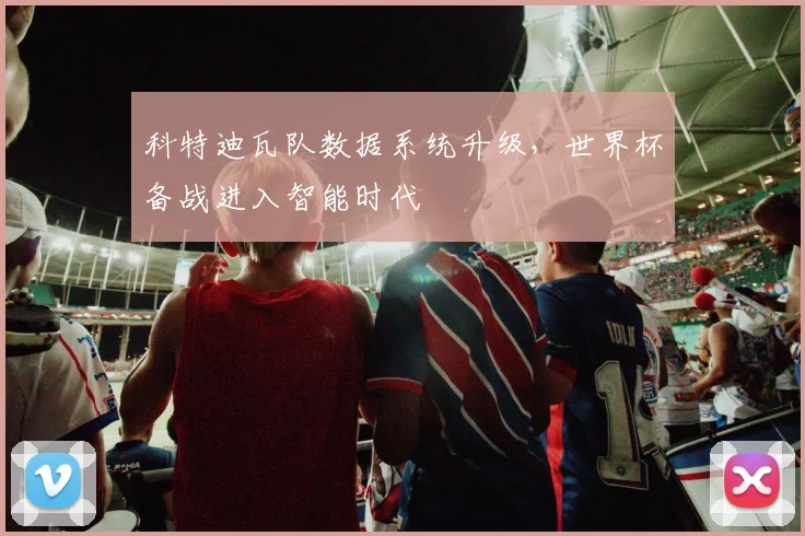 科特迪瓦队数据系统升级，世界杯备战进入智能时代