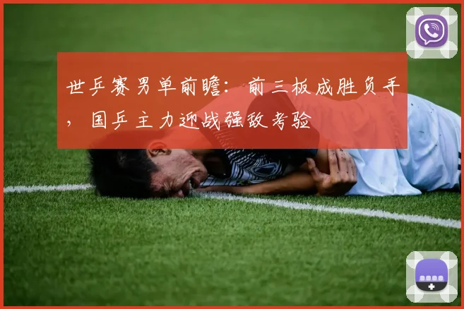 世乒赛男单前瞻：前三板成胜负手，国乒主力迎战强敌考验