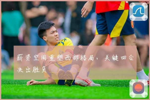 薪资空间重塑西部格局，关键回合决出胜负
