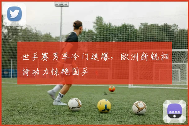 世乒赛男单冷门迭爆，欧洲新锐相持功力惊艳国乒