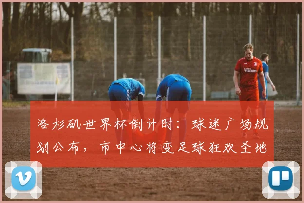 洛杉矶世界杯倒计时:球迷广场规划公布,市中心将变足球狂欢圣地