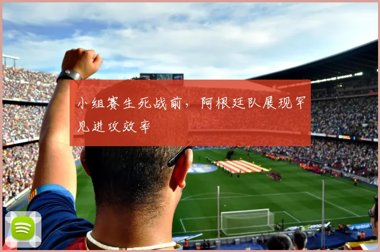 小组赛生死战前,阿根廷队展现罕见进攻效率