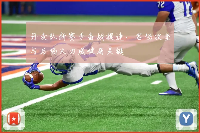 丹麦队新赛季备战提速,客场攻坚与后场火力成破局关键