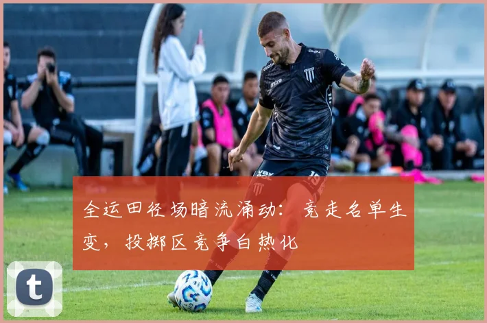 全运田径场暗流涌动:竞走名单生变,投掷区竞争白热化