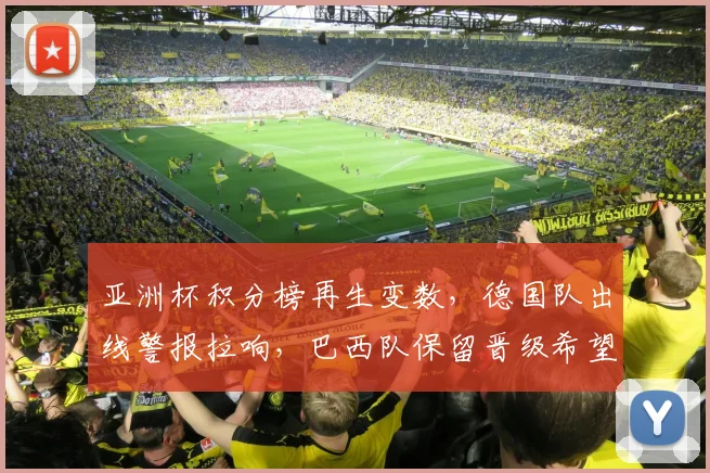 亚洲杯积分榜再生变数，德国队出线警报拉响，巴西队保留晋级希望 - 500彩票网