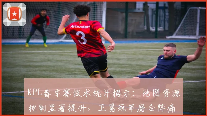 KPL春季赛技术统计揭示:地图资源控制显著提升,卫冕冠军磨合阵痛仍在