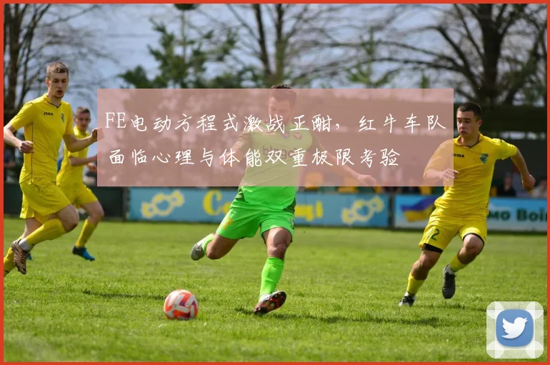FE电动方程式激战正酣，红牛车队面临心理与体能双重极限考验