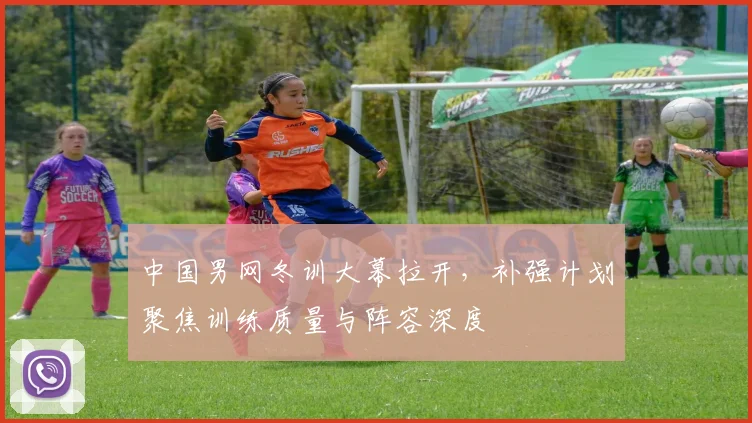 中国男网冬训大幕拉开，补强计划聚焦训练质量与阵容深度