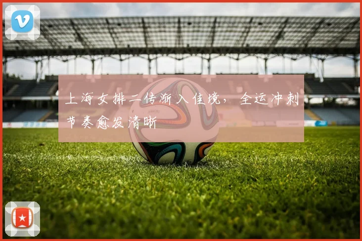 上海女排二传渐入佳境，全运冲刺节奏愈发清晰