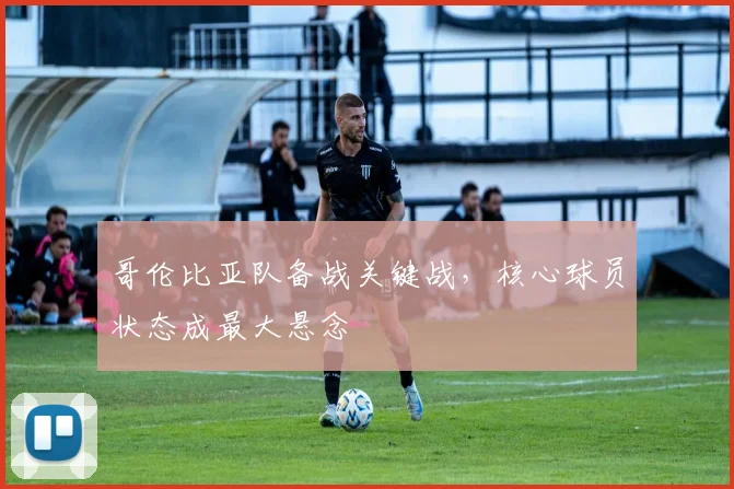 哥伦比亚队备战关键战,核心球员状态成最大悬念