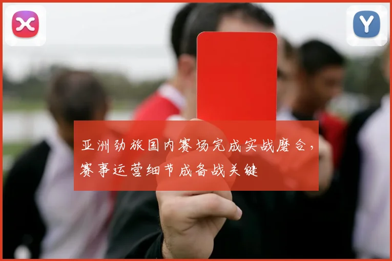 亚洲劲旅国内赛场完成实战磨合，赛事运营细节成备战关键 - 500彩票网