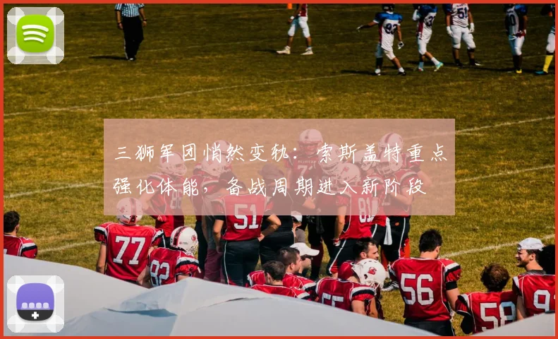 三狮军团悄然变轨：索斯盖特重点强化体能，备战周期进入新阶段